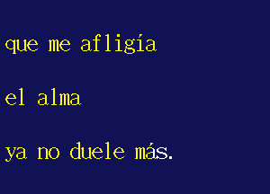 que me afligia

e1 alma

ya no duele mas.