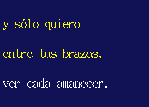 y 8010 quiero

entre tus brazos,

ver cada amanecer.
