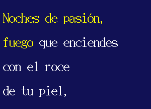 Noches de pasiOn,

fuego que enciendes
con el roce

de tu piel,