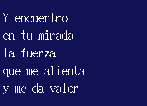 Y encuentro
en tu mirada

la fuerza
que me alienta
y me da valor