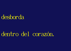 desborda

dentro del corazOn.