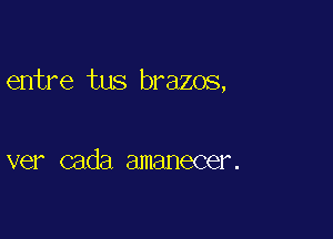 entre tus brazos,

vel cada amanecer.
