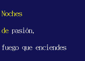 Noches

de pasidn,

fuego que enciendes