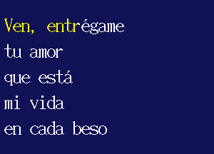 Ven, entr game
tu amor

que esta
mi Vida
en cada beso