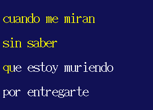 cuando me miran

sin saber

que estoy muriendo

por entregarte