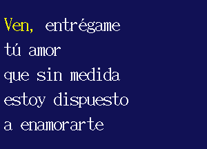 Ven, entr game
ta amor

que sin medida
estoy dispuesto
a enamorarte