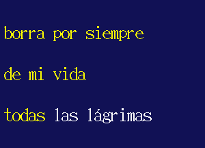 borra por siempre

de mi Vida

todas las lagr imas