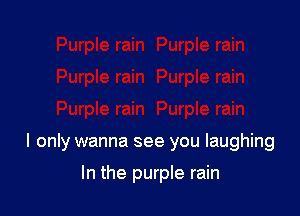 I only wanna see you laughing

In the purple rain