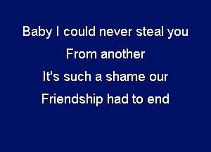 Baby I could never steal you

From another
It's such a shame our

Friendship had to end