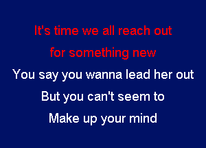 You say you wanna lead her out

But you can't seem to

Make up your mind