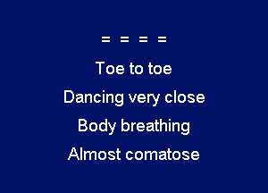 Toe to toe

Dancing very close

Body breathing

Almost comatose