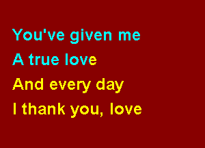 You've given me
A true love

And every day
I thank you, love