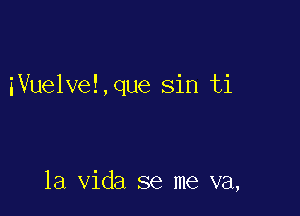 iVuelve!,que sin ti

la Vida se me va,