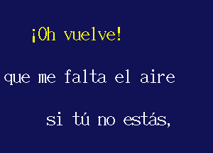 iOh vuelve!

que me falta el aire

Si tu no est s,