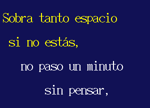 Sobra tanto espacio

Si no estas,

no paso un minute

sin pamamx