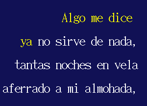 Algo me dice

ya no Sirve de nada,
tantas noches en vela

aferrado a mi almohada,