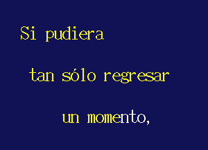 Si pudiera

tan sblo regresar

un momento,