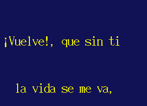 iVuelve!, que sin ti

la Vida se me va,