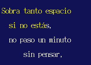 Sobra tanto espacio
Si no estas,

no peso un minuto

sin pensar,