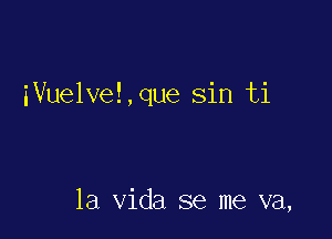 iVuelve!,que sin ti

la Vida se me va,