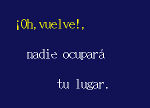 iOh,vuelve!,

nadie ocupara

tu lugar.