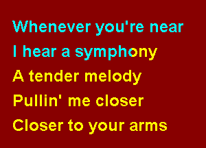 Whenever you're near
I hear a symphony

A tender melody
Pullin' me closer
Closer to your arms