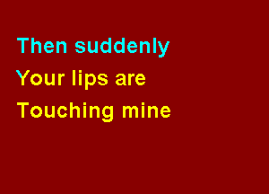 Then suddenly
Your lips are

Touching mine