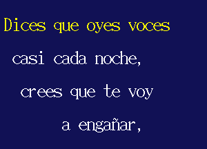 Dices que oyes voces

casi cada noche,
crees que te voy

a engaIHar,