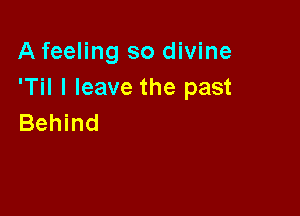 A feeling so divine
'Til I leave the past

Behind