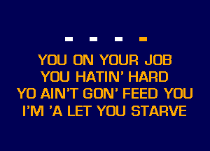 YOU ON YOUR JOB
YOU HATIN' HARD
YO AIN'T GON' FEED YOU

I'M 'A LET YOU STARVE