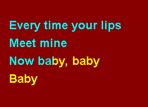 Every time your lips
Meet mine

Now baby, baby
Baby