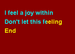 lfeel a joy within
Don't let this feeling

End