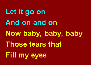 Let it go on
And on and on

Now baby, baby, baby
Those tears that
Fill my eyes