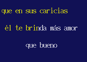 que en sus caricias

1 te brinda mas amor

que bueno