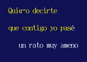 Quieo decirte

que contigo yo pas

un rato muy ameno