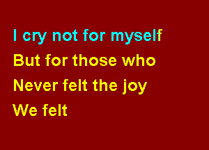 I cry not for myself
But for those who

Never felt the joy
We felt
