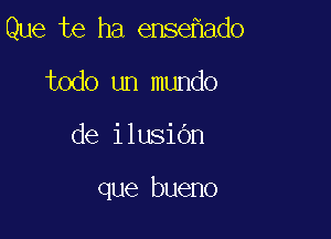 Que te ha ense ado
todo un mundo

de ilusidn

que bueno