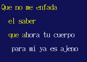 Que no me enfada

e1 saber

que ahora tu cuerpo

para mi ya es ajeno