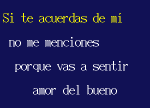 Si te acuerdas de mi

no me menciones

porque vas a sentir

amor del bueno