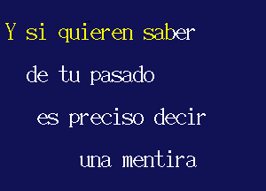 Y Si quieren saber

de tu pasado
es preciso decir

una mentira