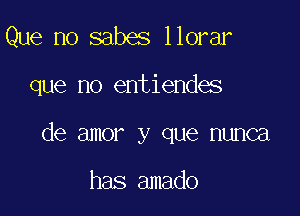 Que no sabes llorar

que no entiendes

de amor y que nunca

has amado