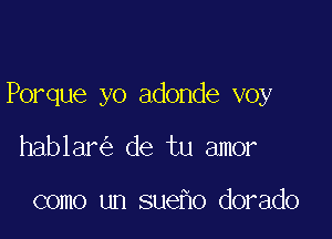 Porque yo adonde voy

hablar de tu amor

como un sue o dorado