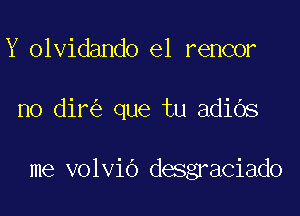 Y olvidando e1 rencor

no dir que tu adiOs

me volvio desgraciado