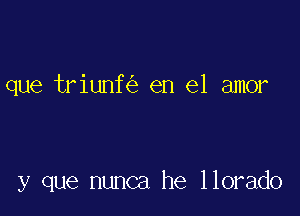 que triunf en el amor

y que nunca he llorado