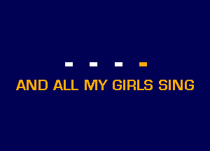 AND ALL MY GIRLS SING