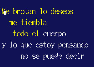 Me brotan lo deseos
me tiembla

todo el cuerpo
y lo que estoy pensando
no se puede decir