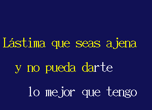 Lastima que seas ajena

y no pueda darte

lo mejor que tengo