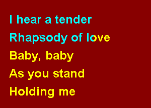 I hear a tender
Rhapsody of love

Baby,baby
As you stand
Holding me