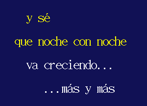 y 8
que noche con noche

va creciendo...

...mas y mas