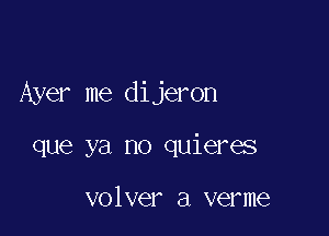 Ayer me dijeron

que ya no quieres

volver a verme